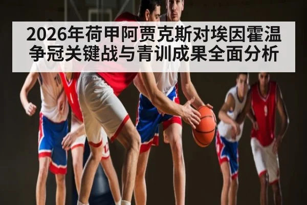 2026年荷甲阿贾克斯对埃因霍温争冠关键战与青训成果全面分析