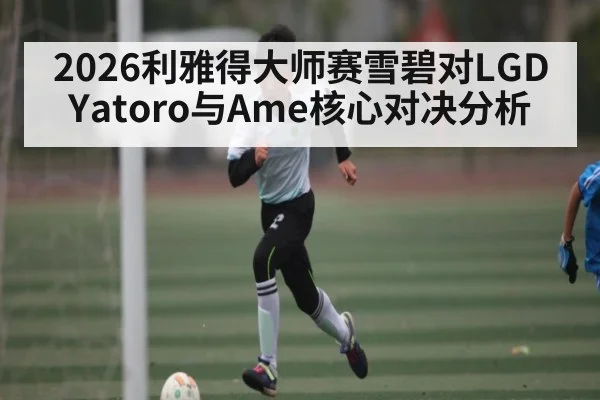 2026利雅得大师赛雪碧对LGD Yatoro与Ame核心对决分析