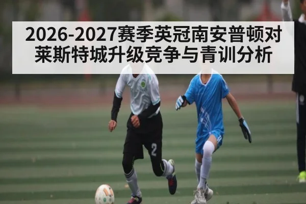 2026-2027赛季英冠南安普顿对莱斯特城升级竞争与青训分析