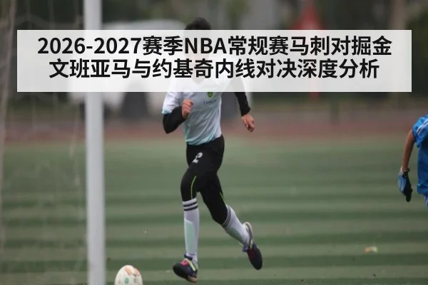 2026-2027赛季NBA常规赛马刺对掘金文班亚马与约基奇内线对决深度分析