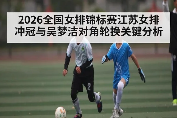 2026全国女排锦标赛江苏女排冲冠与吴梦洁对角轮换关键分析